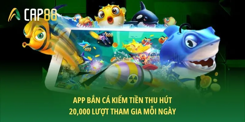 App bắn cá kiếm tiền thu hút 20,000 lượt tham gia mỗi ngày