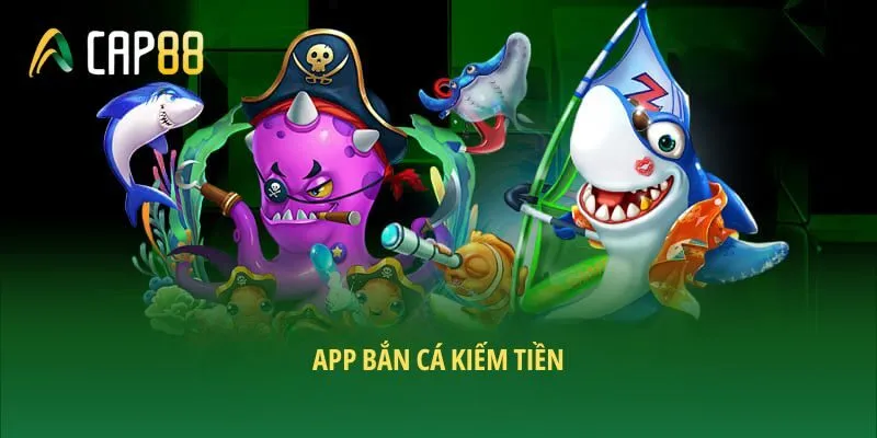 App bắn cá kiếm tiền - Săn vàng dễ dàng cùng CAP88 2025