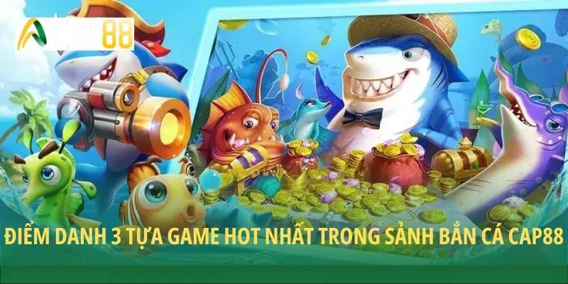 Điểm danh 3 tựa game hot nhất trong sảnh bắn cá CAP88